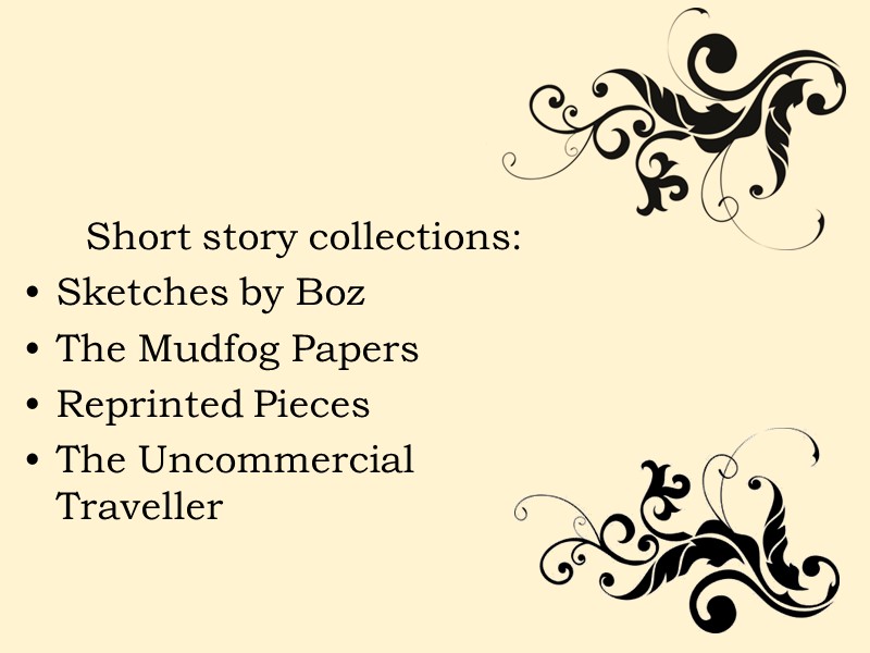 Short story collections: Sketches by Boz The Mudfog Papers  Reprinted Pieces The Uncommercial